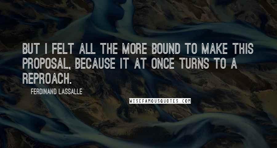 Ferdinand Lassalle Quotes: But I felt all the more bound to make this proposal, because it at once turns to a reproach.