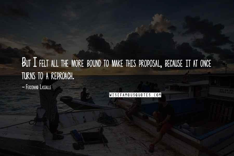 Ferdinand Lassalle Quotes: But I felt all the more bound to make this proposal, because it at once turns to a reproach.