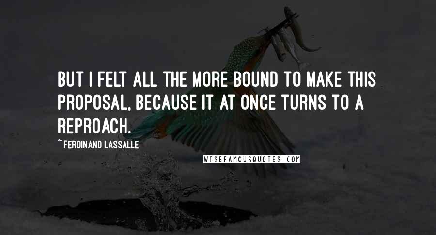 Ferdinand Lassalle Quotes: But I felt all the more bound to make this proposal, because it at once turns to a reproach.