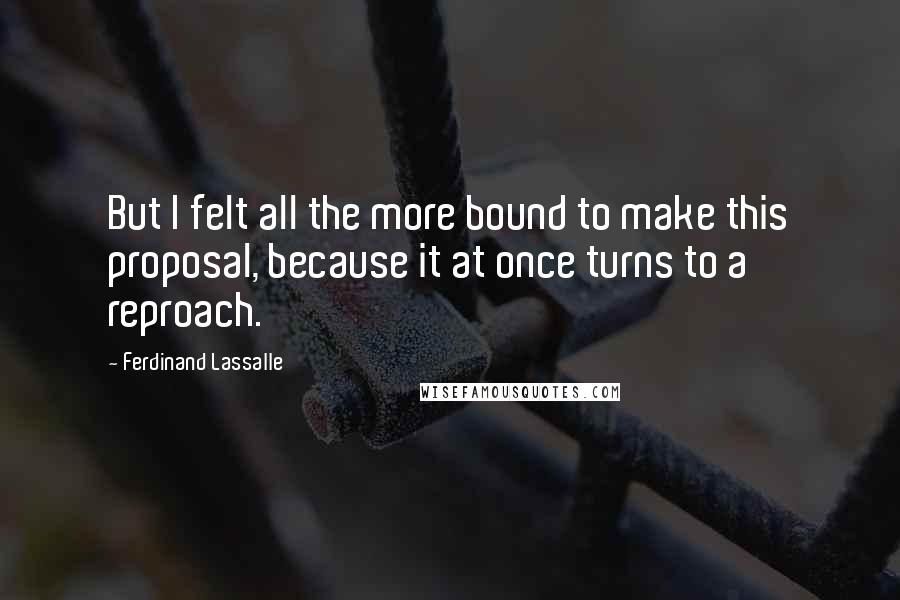 Ferdinand Lassalle Quotes: But I felt all the more bound to make this proposal, because it at once turns to a reproach.