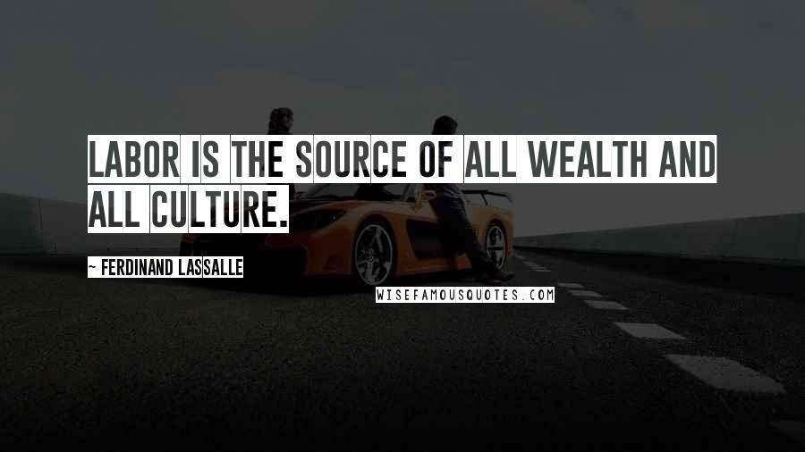 Ferdinand Lassalle Quotes: Labor is the source of all wealth and all culture.