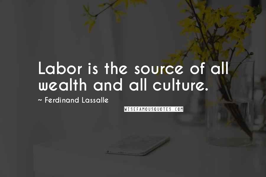 Ferdinand Lassalle Quotes: Labor is the source of all wealth and all culture.