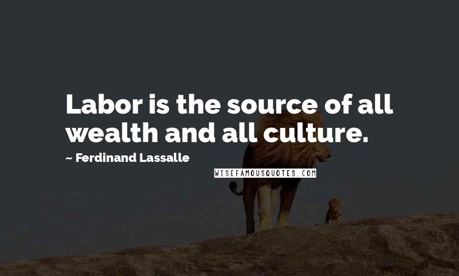 Ferdinand Lassalle Quotes: Labor is the source of all wealth and all culture.