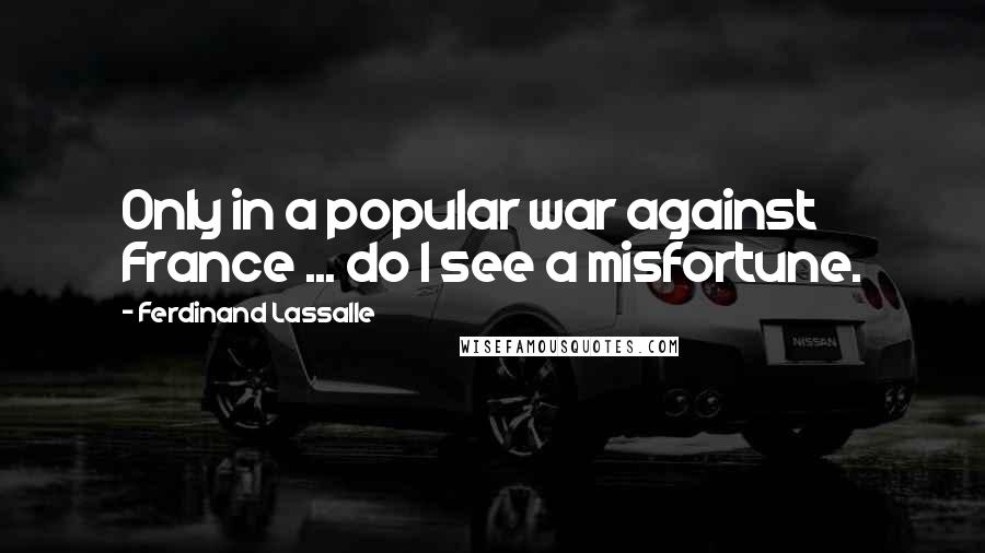 Ferdinand Lassalle Quotes: Only in a popular war against France ... do I see a misfortune.