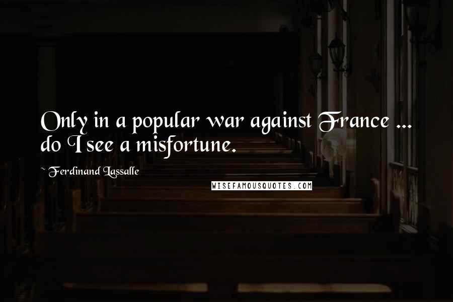 Ferdinand Lassalle Quotes: Only in a popular war against France ... do I see a misfortune.