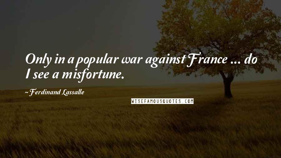 Ferdinand Lassalle Quotes: Only in a popular war against France ... do I see a misfortune.