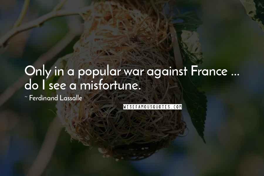 Ferdinand Lassalle Quotes: Only in a popular war against France ... do I see a misfortune.