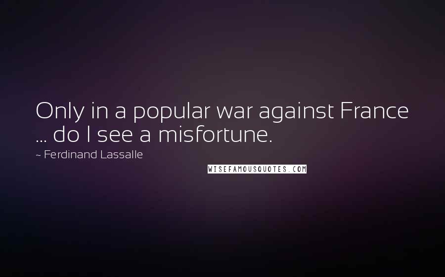 Ferdinand Lassalle Quotes: Only in a popular war against France ... do I see a misfortune.