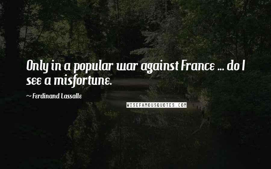 Ferdinand Lassalle Quotes: Only in a popular war against France ... do I see a misfortune.