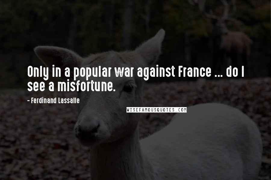 Ferdinand Lassalle Quotes: Only in a popular war against France ... do I see a misfortune.