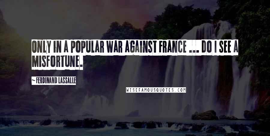 Ferdinand Lassalle Quotes: Only in a popular war against France ... do I see a misfortune.