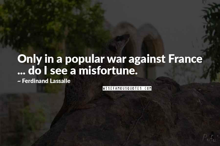 Ferdinand Lassalle Quotes: Only in a popular war against France ... do I see a misfortune.