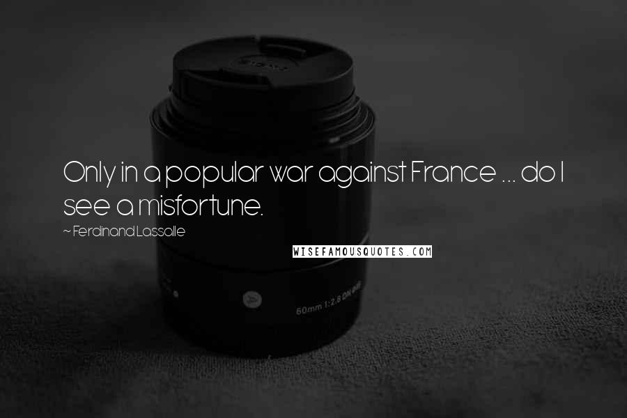 Ferdinand Lassalle Quotes: Only in a popular war against France ... do I see a misfortune.