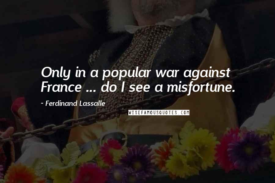 Ferdinand Lassalle Quotes: Only in a popular war against France ... do I see a misfortune.