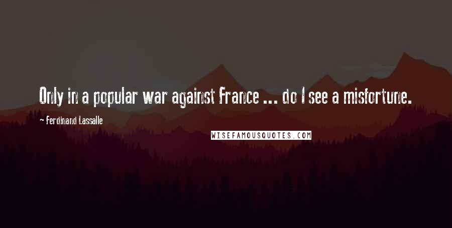 Ferdinand Lassalle Quotes: Only in a popular war against France ... do I see a misfortune.