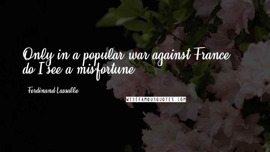 Ferdinand Lassalle Quotes: Only in a popular war against France ... do I see a misfortune.