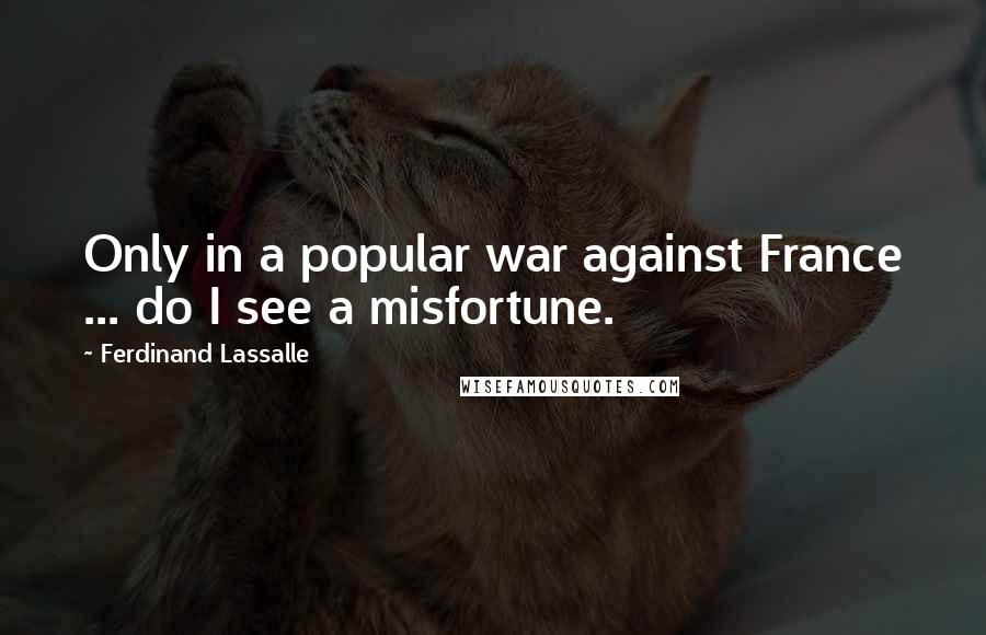 Ferdinand Lassalle Quotes: Only in a popular war against France ... do I see a misfortune.