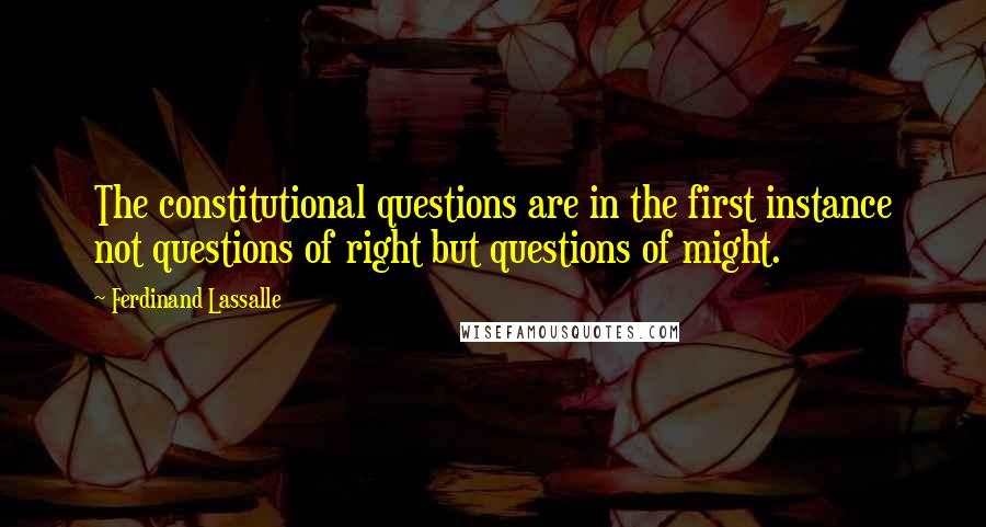 Ferdinand Lassalle Quotes: The constitutional questions are in the first instance not questions of right but questions of might.