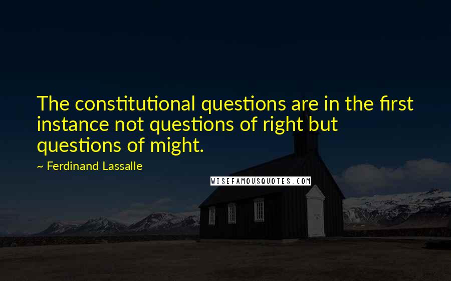 Ferdinand Lassalle Quotes: The constitutional questions are in the first instance not questions of right but questions of might.