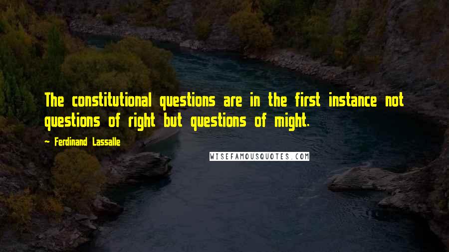 Ferdinand Lassalle Quotes: The constitutional questions are in the first instance not questions of right but questions of might.