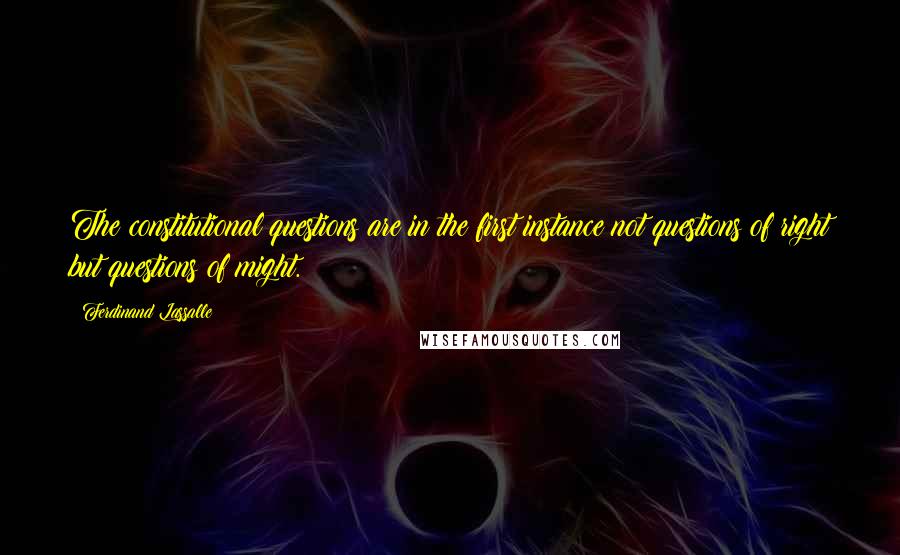 Ferdinand Lassalle Quotes: The constitutional questions are in the first instance not questions of right but questions of might.