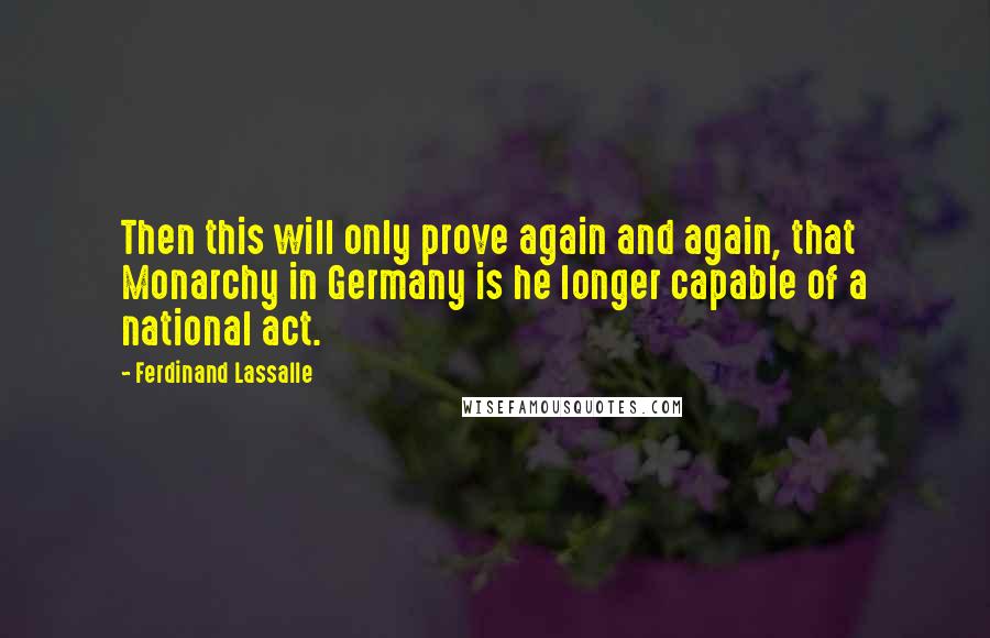 Ferdinand Lassalle Quotes: Then this will only prove again and again, that Monarchy in Germany is he longer capable of a national act.