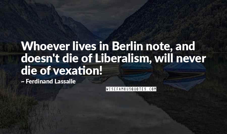 Ferdinand Lassalle Quotes: Whoever lives in Berlin note, and doesn't die of Liberalism, will never die of vexation!