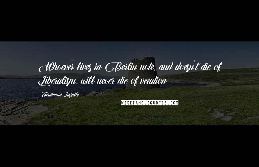 Ferdinand Lassalle Quotes: Whoever lives in Berlin note, and doesn't die of Liberalism, will never die of vexation!