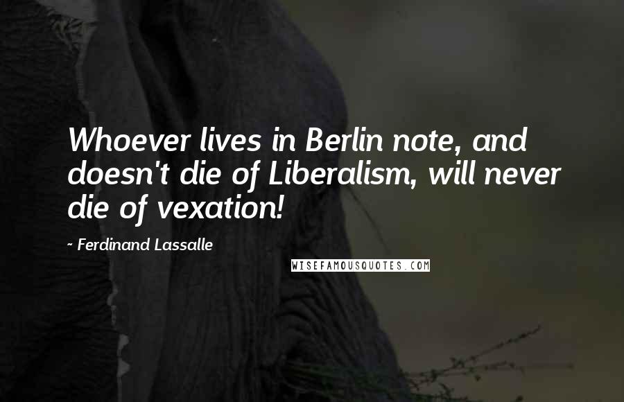 Ferdinand Lassalle Quotes: Whoever lives in Berlin note, and doesn't die of Liberalism, will never die of vexation!