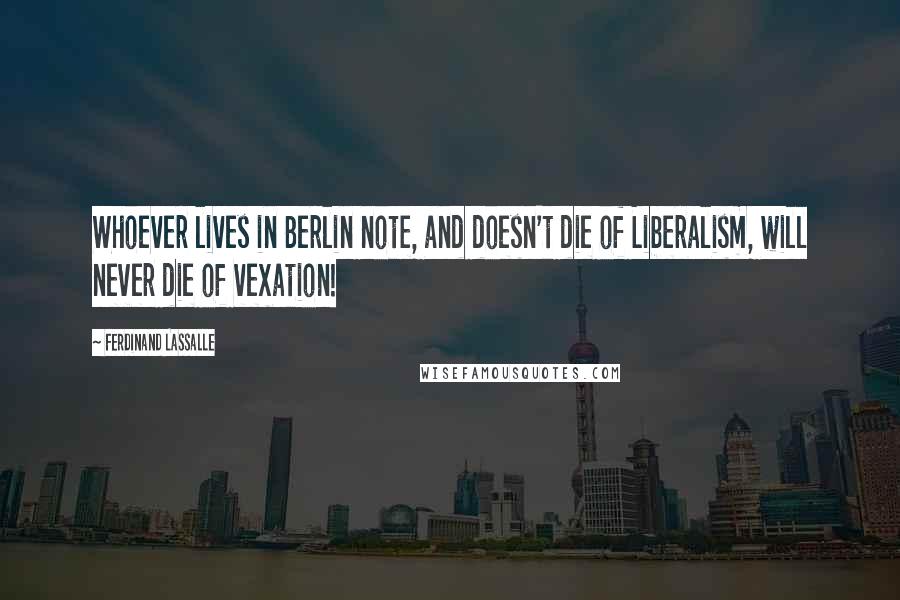Ferdinand Lassalle Quotes: Whoever lives in Berlin note, and doesn't die of Liberalism, will never die of vexation!