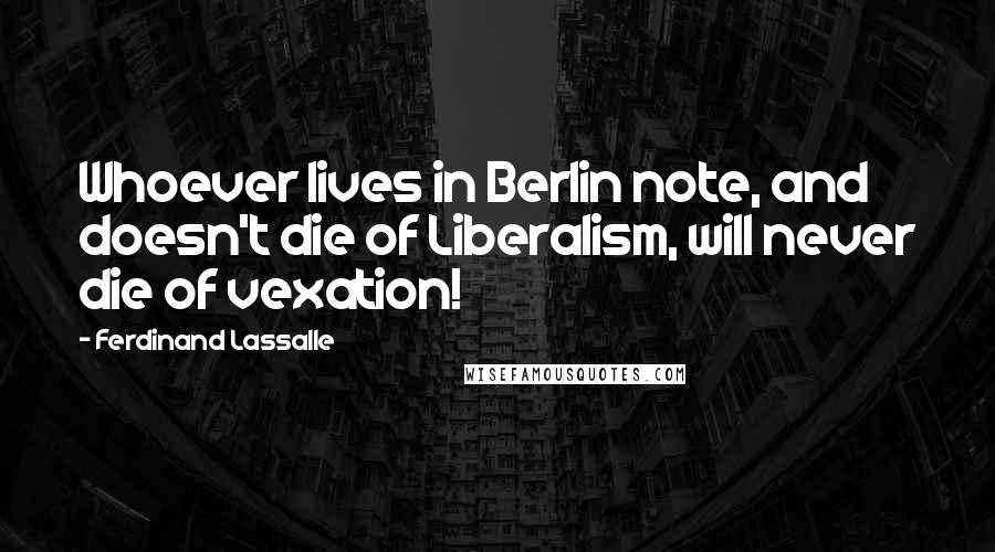 Ferdinand Lassalle Quotes: Whoever lives in Berlin note, and doesn't die of Liberalism, will never die of vexation!