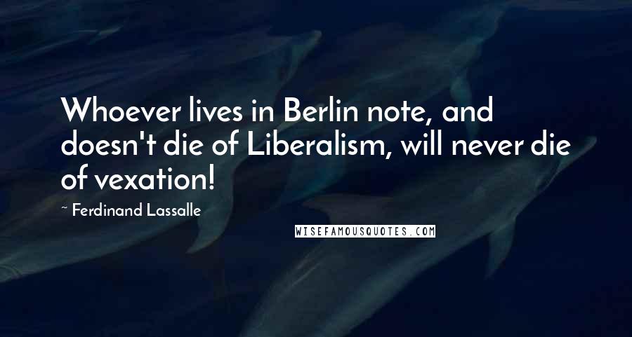 Ferdinand Lassalle Quotes: Whoever lives in Berlin note, and doesn't die of Liberalism, will never die of vexation!