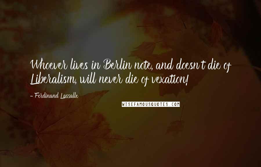 Ferdinand Lassalle Quotes: Whoever lives in Berlin note, and doesn't die of Liberalism, will never die of vexation!