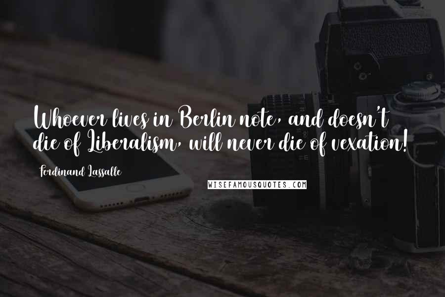 Ferdinand Lassalle Quotes: Whoever lives in Berlin note, and doesn't die of Liberalism, will never die of vexation!