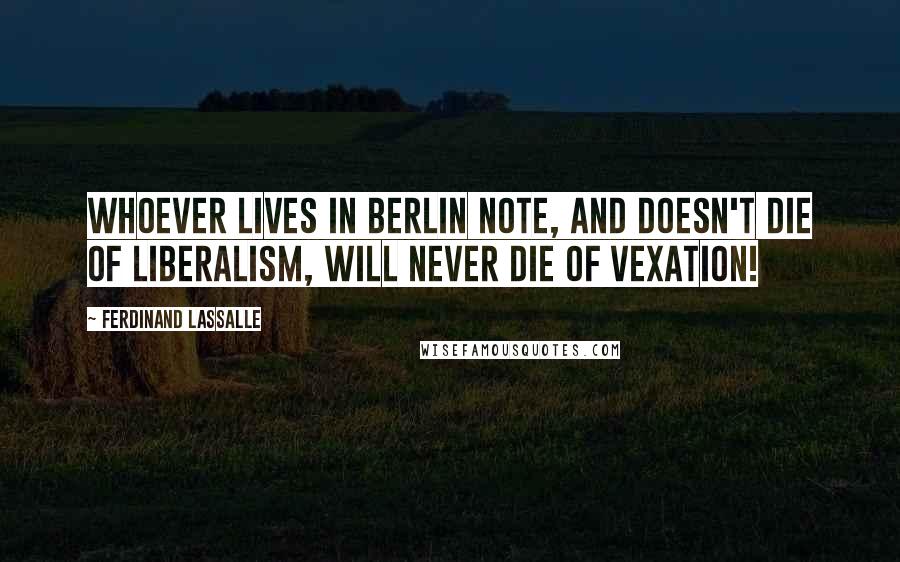 Ferdinand Lassalle Quotes: Whoever lives in Berlin note, and doesn't die of Liberalism, will never die of vexation!