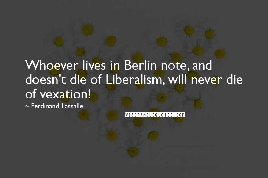 Ferdinand Lassalle Quotes: Whoever lives in Berlin note, and doesn't die of Liberalism, will never die of vexation!