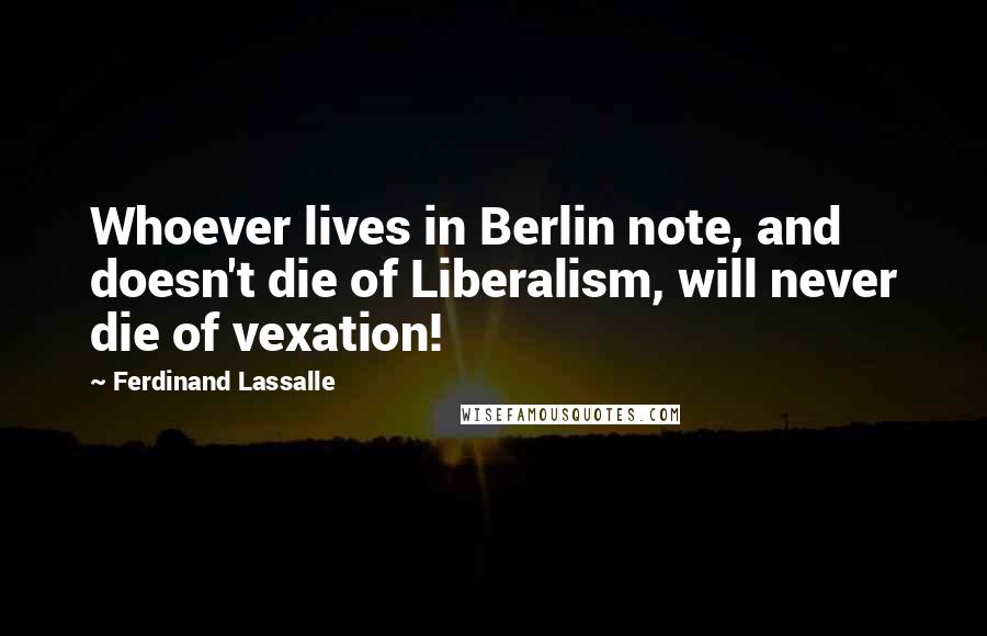 Ferdinand Lassalle Quotes: Whoever lives in Berlin note, and doesn't die of Liberalism, will never die of vexation!