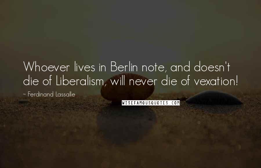 Ferdinand Lassalle Quotes: Whoever lives in Berlin note, and doesn't die of Liberalism, will never die of vexation!