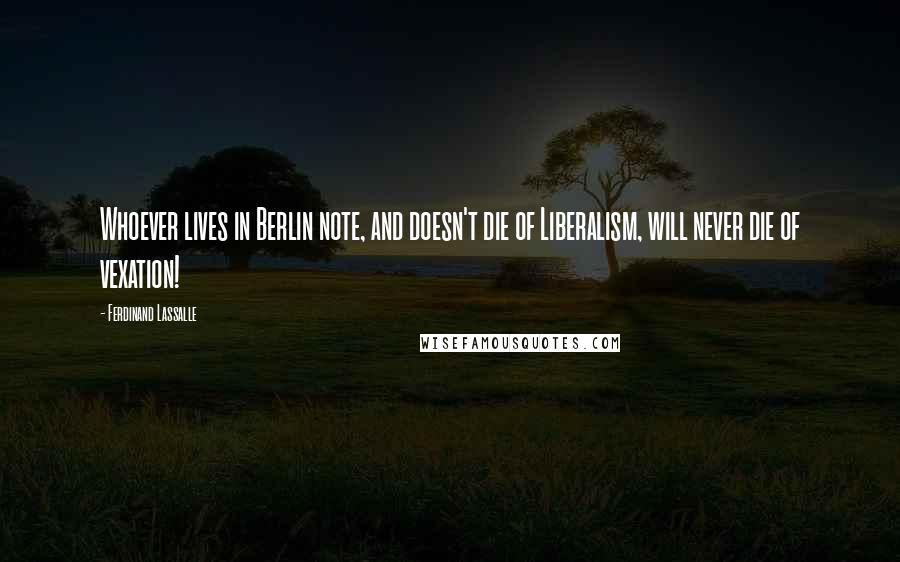 Ferdinand Lassalle Quotes: Whoever lives in Berlin note, and doesn't die of Liberalism, will never die of vexation!