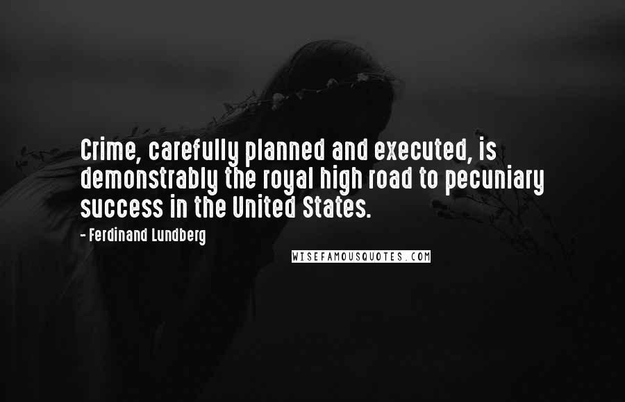 Ferdinand Lundberg Quotes: Crime, carefully planned and executed, is demonstrably the royal high road to pecuniary success in the United States.