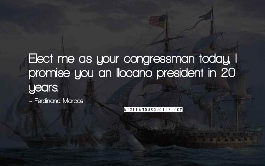 Ferdinand Marcos Quotes: Elect me as your congressman today, I promise you an Ilocano president in 20 years.