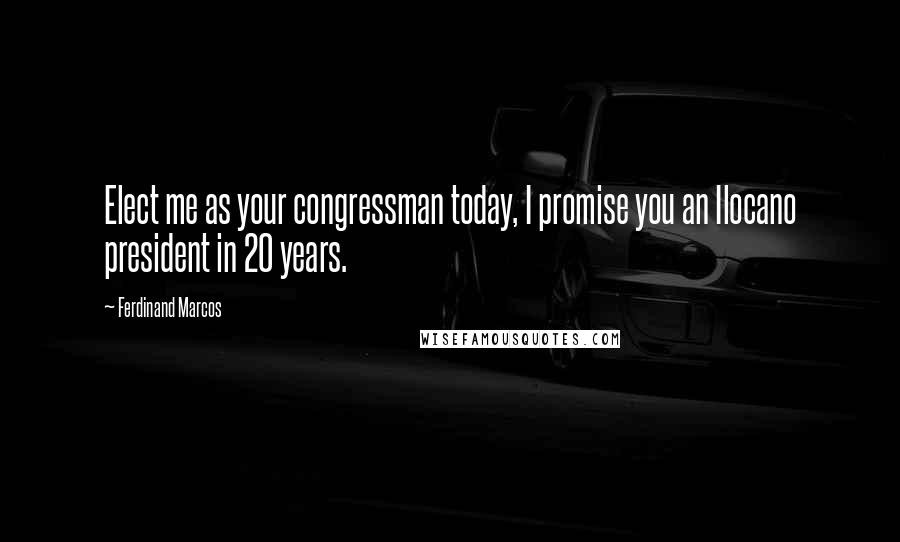 Ferdinand Marcos Quotes: Elect me as your congressman today, I promise you an Ilocano president in 20 years.