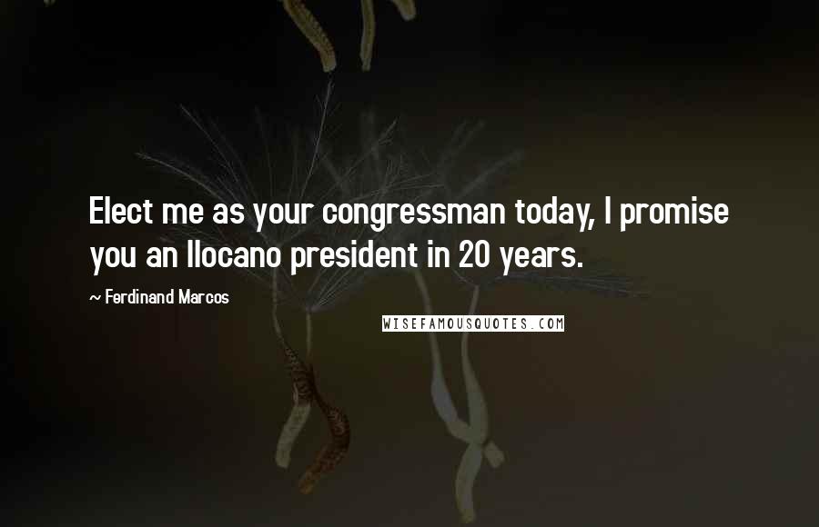 Ferdinand Marcos Quotes: Elect me as your congressman today, I promise you an Ilocano president in 20 years.