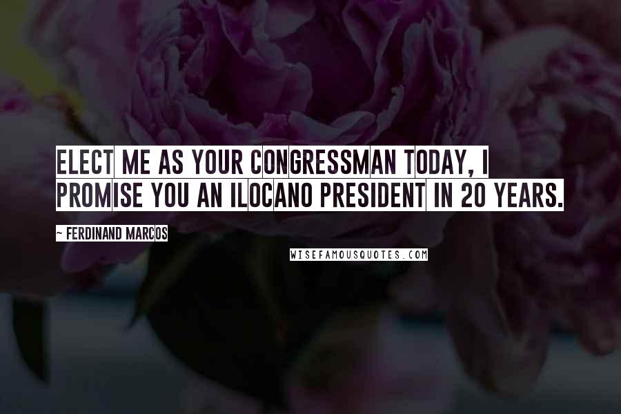 Ferdinand Marcos Quotes: Elect me as your congressman today, I promise you an Ilocano president in 20 years.