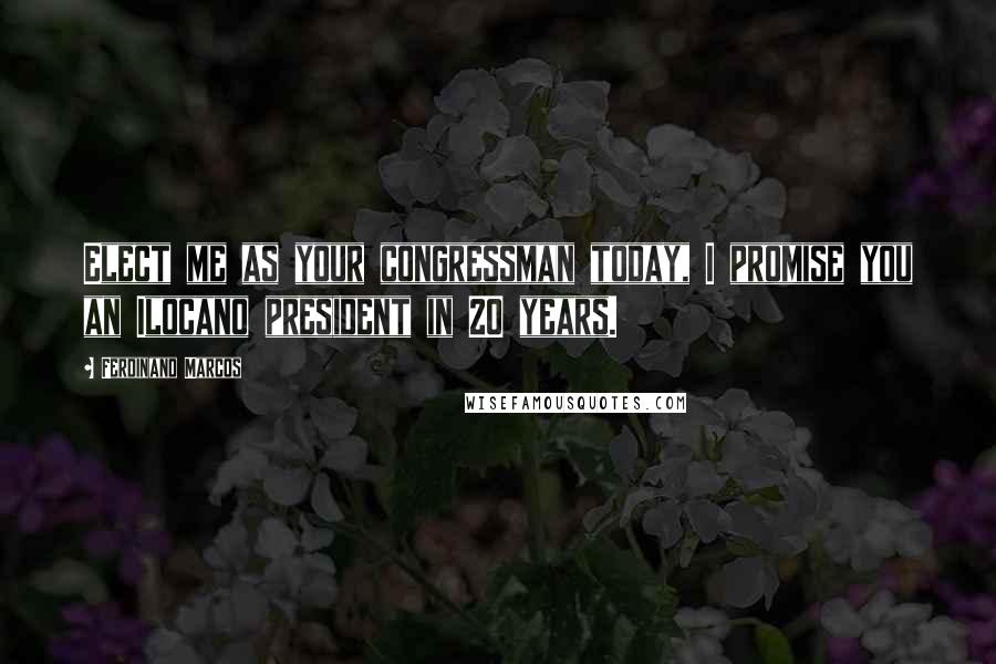 Ferdinand Marcos Quotes: Elect me as your congressman today, I promise you an Ilocano president in 20 years.