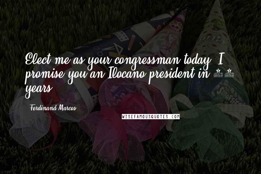 Ferdinand Marcos Quotes: Elect me as your congressman today, I promise you an Ilocano president in 20 years.