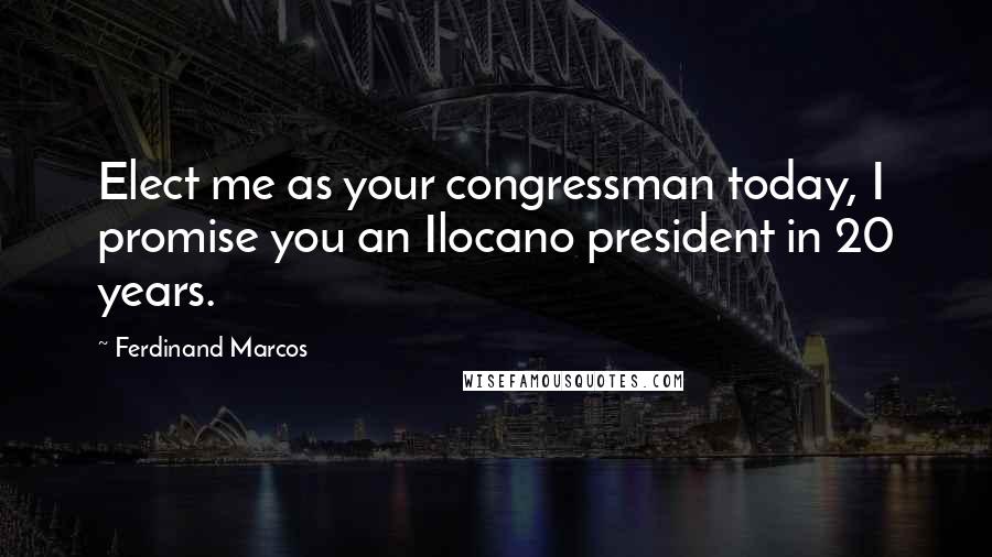 Ferdinand Marcos Quotes: Elect me as your congressman today, I promise you an Ilocano president in 20 years.