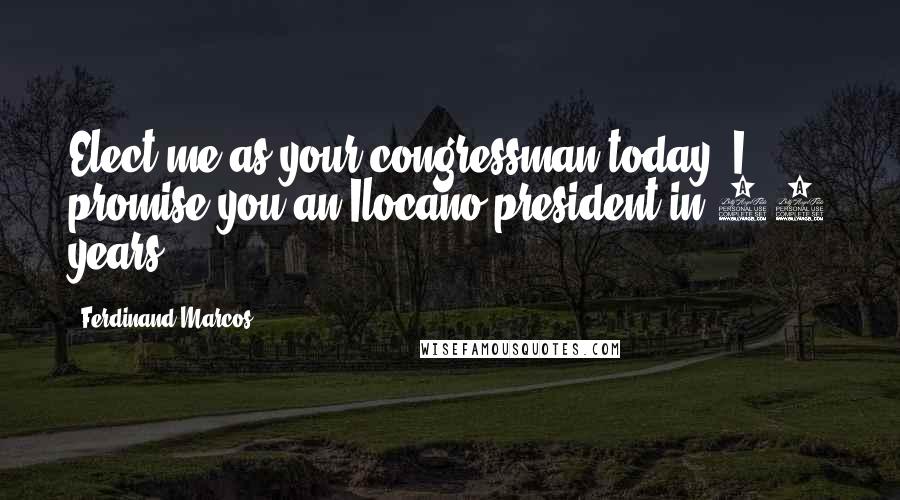Ferdinand Marcos Quotes: Elect me as your congressman today, I promise you an Ilocano president in 20 years.