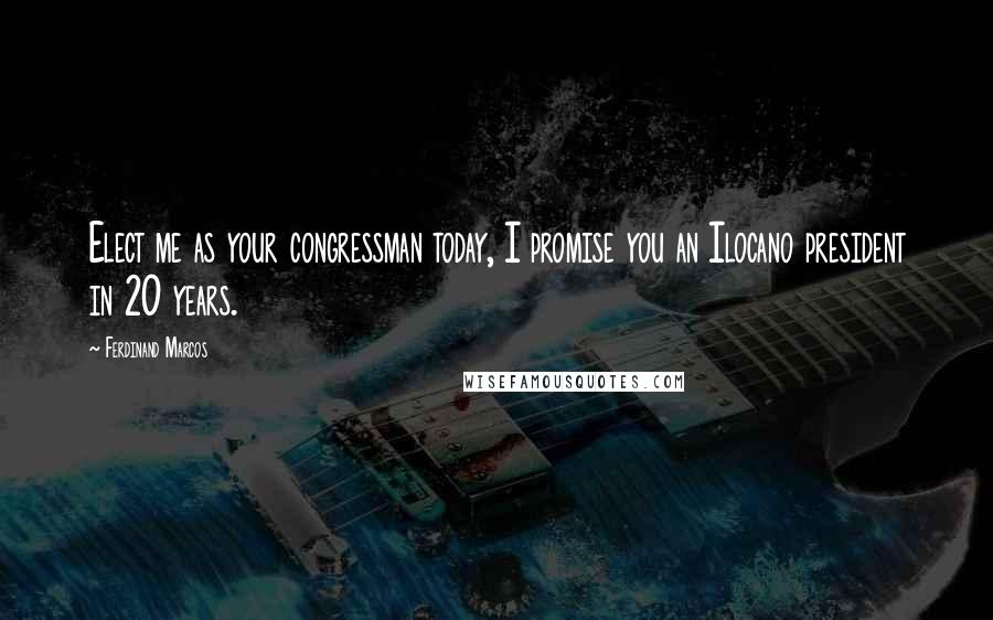 Ferdinand Marcos Quotes: Elect me as your congressman today, I promise you an Ilocano president in 20 years.
