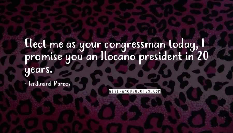 Ferdinand Marcos Quotes: Elect me as your congressman today, I promise you an Ilocano president in 20 years.